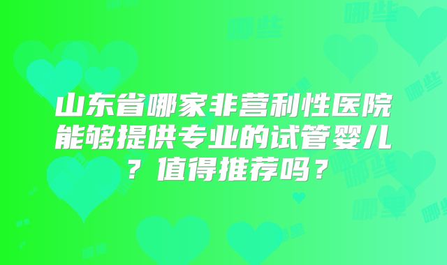 山东省哪家非营利性医院能够提供专业的试管婴儿？值得推荐吗？
