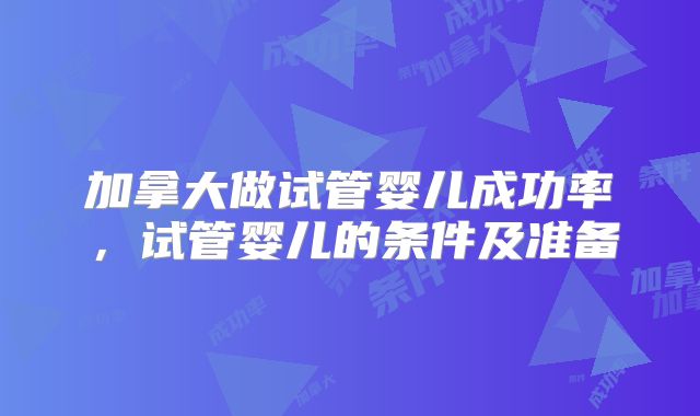 加拿大做试管婴儿成功率，试管婴儿的条件及准备