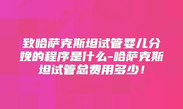 致哈萨克斯坦试管婴儿分娩的程序是什么-哈萨克斯坦试管总费用多少！