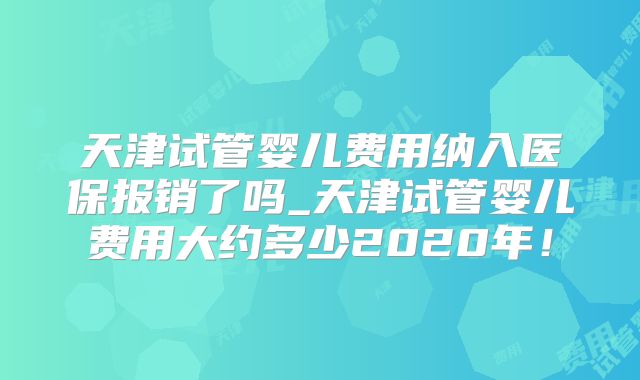 天津试管婴儿费用纳入医保报销了吗_天津试管婴儿费用大约多少2020年！