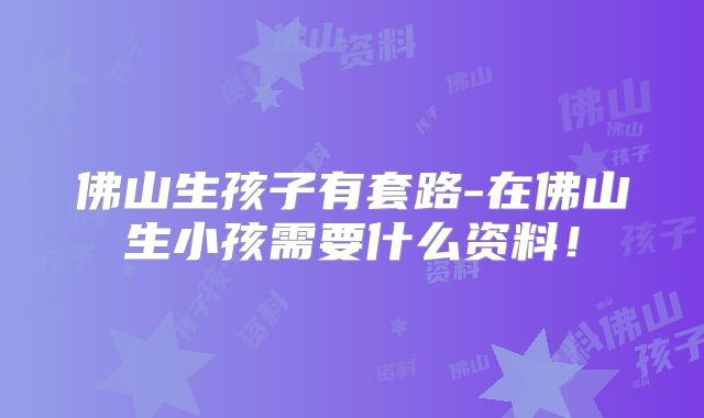 佛山生孩子有套路-在佛山生小孩需要什么资料！