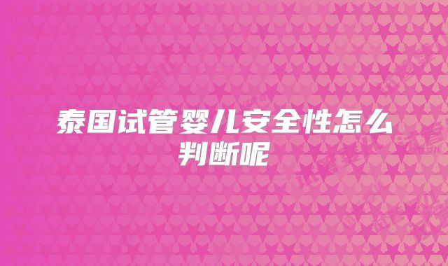 泰国试管婴儿安全性怎么判断呢