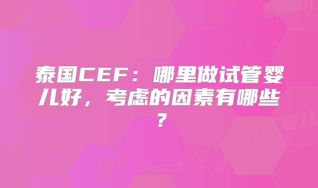 泰国CEF：哪里做试管婴儿好，考虑的因素有哪些？