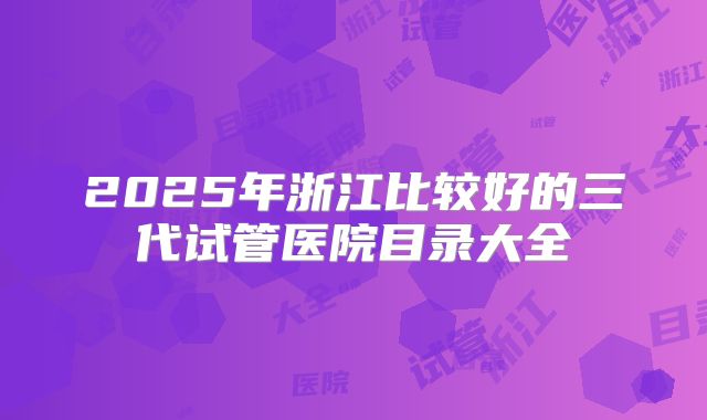 2025年浙江比较好的三代试管医院目录大全