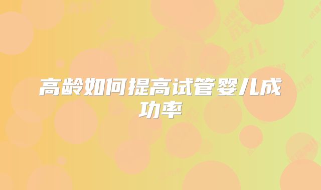 高龄如何提高试管婴儿成功率