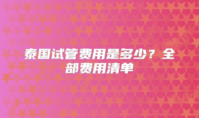 泰国试管费用是多少？全部费用清单