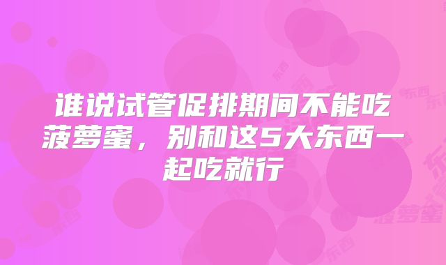 谁说试管促排期间不能吃菠萝蜜，别和这5大东西一起吃就行