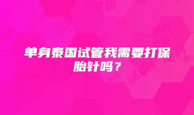 单身泰国试管我需要打保胎针吗?