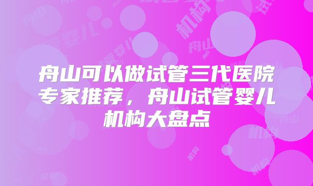 舟山可以做试管三代医院专家推荐，舟山试管婴儿机构大盘点