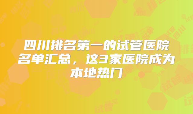 四川排名第一的试管医院名单汇总，这3家医院成为本地热门