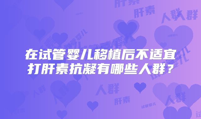 在试管婴儿移植后不适宜打肝素抗凝有哪些人群？