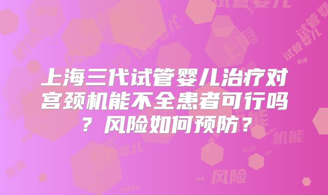 上海三代试管婴儿治疗对宫颈机能不全患者可行吗？风险如何预防？