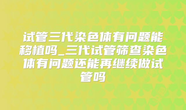 试管三代染色体有问题能移植吗_三代试管筛查染色体有问题还能再继续做试管吗