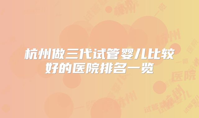 杭州做三代试管婴儿比较好的医院排名一览