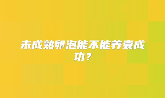 未成熟卵泡能不能养囊成功?