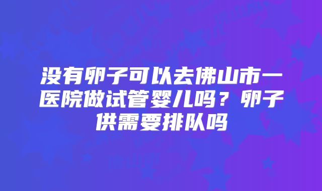 没有卵子可以去佛山市一医院做试管婴儿吗？卵子供需要排队吗