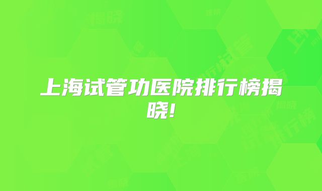 上海试管功医院排行榜揭晓!