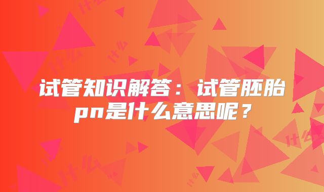 试管知识解答：试管胚胎pn是什么意思呢？