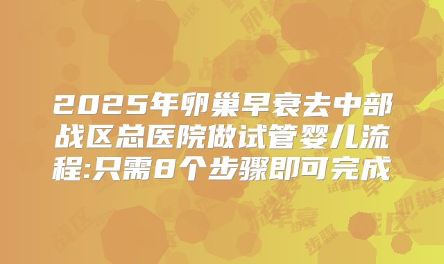 2025年卵巢早衰去中部战区总医院做试管婴儿流程:只需8个步骤即可完成