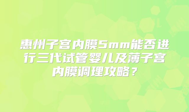 惠州子宫内膜5mm能否进行三代试管婴儿及薄子宫内膜调理攻略？