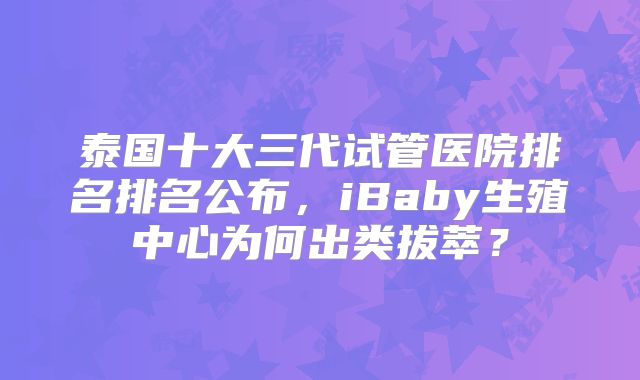 泰国十大三代试管医院排名排名公布，iBaby生殖中心为何出类拔萃？