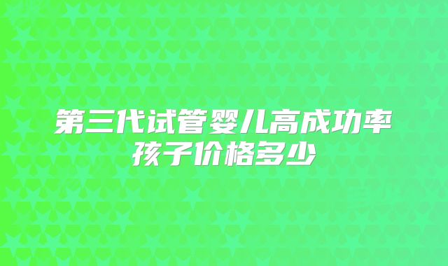 第三代试管婴儿高成功率孩子价格多少