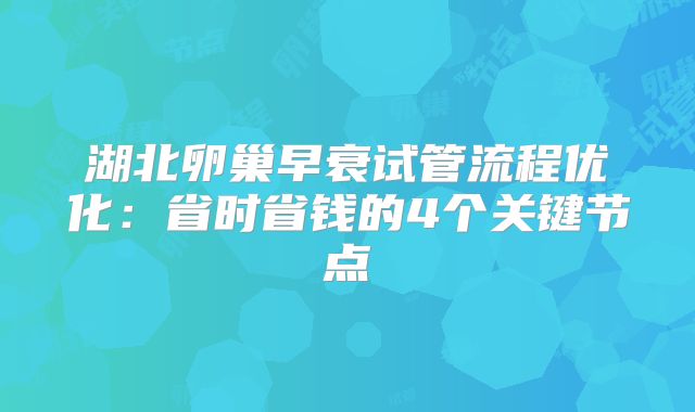 湖北卵巢早衰试管流程优化：省时省钱的4个关键节点