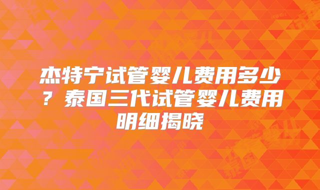 杰特宁试管婴儿费用多少？泰国三代试管婴儿费用明细揭晓