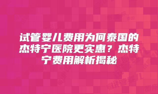 试管婴儿费用为何泰国的杰特宁医院更实惠？杰特宁费用解析揭秘