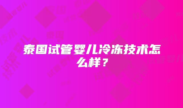 泰国试管婴儿冷冻技术怎么样?