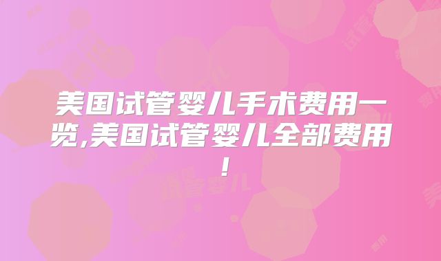 美国试管婴儿手术费用一览,美国试管婴儿全部费用！