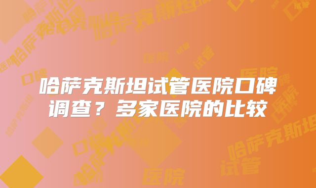 哈萨克斯坦试管医院口碑调查？多家医院的比较