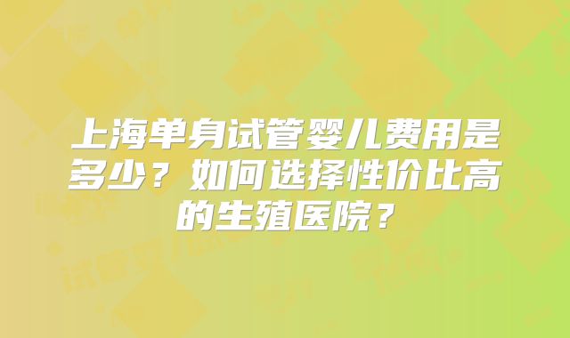 上海单身试管婴儿费用是多少？如何选择性价比高的生殖医院？