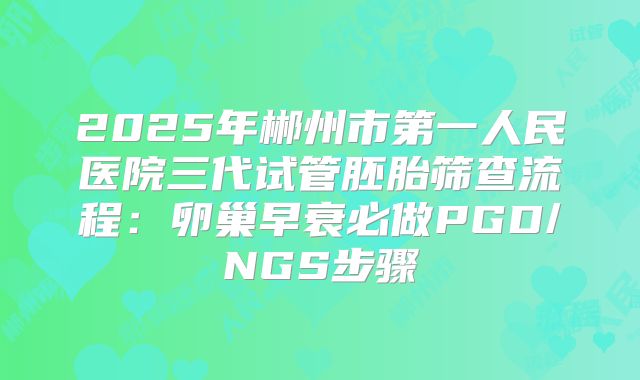 2025年郴州市第一人民医院三代试管胚胎筛查流程：卵巢早衰必做PGD/NGS步骤