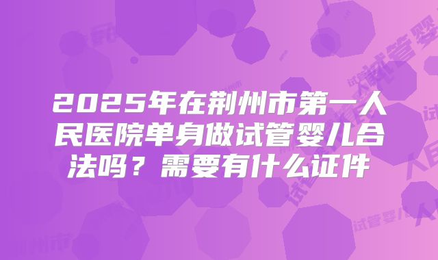 2025年在荆州市第一人民医院单身做试管婴儿合法吗？需要有什么证件