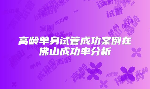 高龄单身试管成功案例在佛山成功率分析
