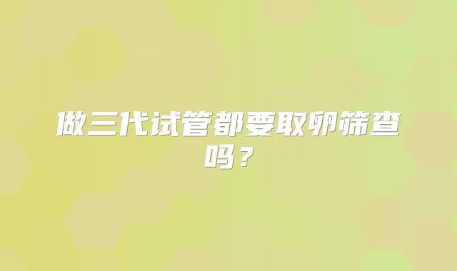 做三代试管都要取卵筛查吗？
