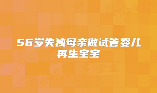 56岁失独母亲做试管婴儿再生宝宝