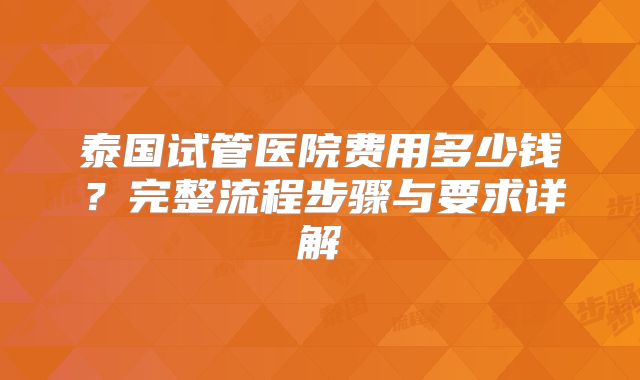 泰国试管医院费用多少钱？完整流程步骤与要求详解