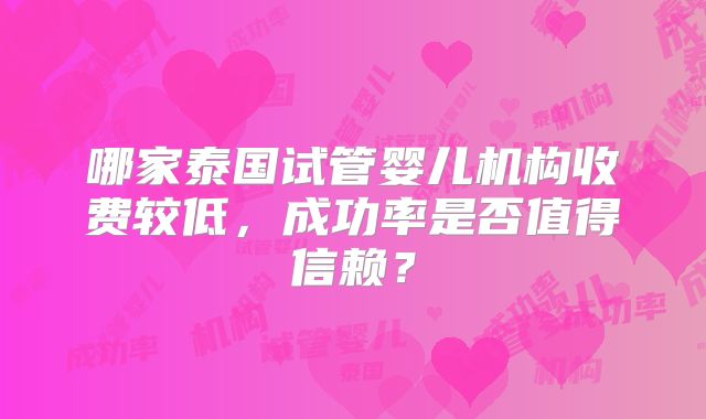 哪家泰国试管婴儿机构收费较低，成功率是否值得信赖？