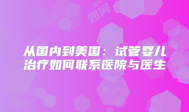 从国内到美国：试管婴儿治疗如何联系医院与医生