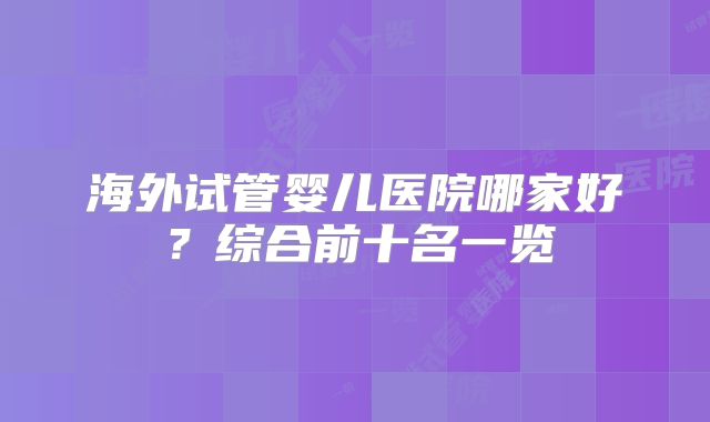 海外试管婴儿医院哪家好？综合前十名一览
