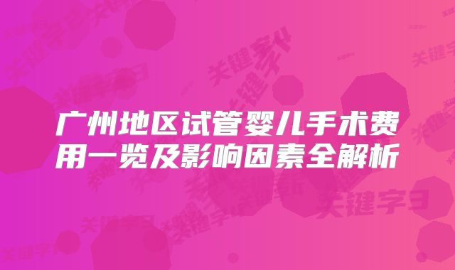广州地区试管婴儿手术费用一览及影响因素全解析