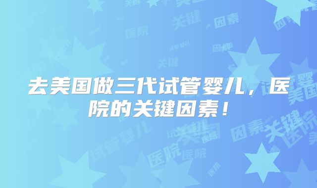 去美国做三代试管婴儿，医院的关键因素！