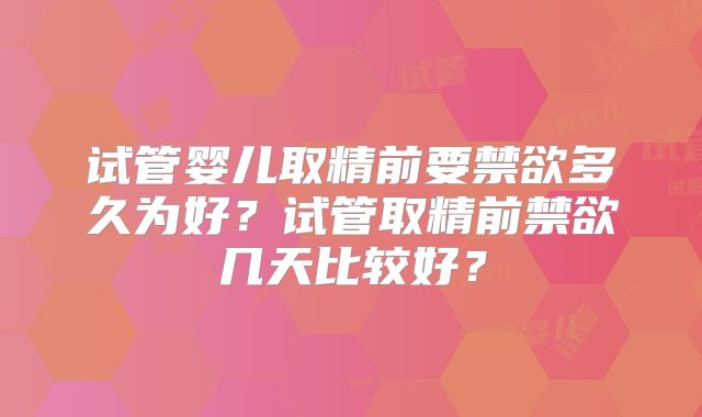 试管婴儿取精前要禁欲多久为好?试管取精前禁欲几天比较好?