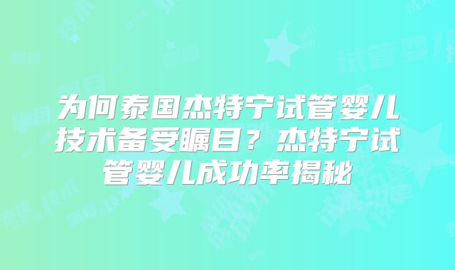 为何泰国杰特宁试管婴儿技术备受瞩目？杰特宁试管婴儿成功率揭秘