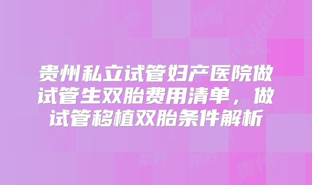 贵州私立试管妇产医院做试管生双胎费用清单，做试管移植双胎条件解析