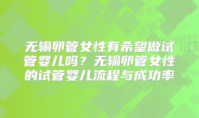 无输卵管女性有希望做试管婴儿吗？无输卵管女性的试管婴儿流程与成功率