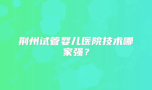 荆州试管婴儿医院技术哪家强？