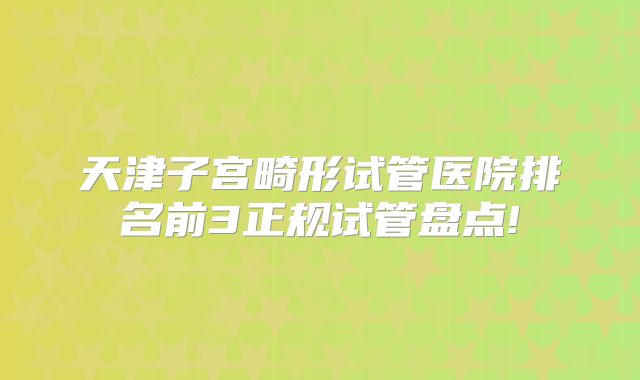 天津子宫畸形试管医院排名前3正规试管盘点!